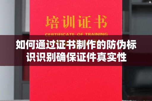 厚街如何通过证书制作的防伪标识识别确保证件真实性